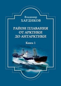 Владимир Хардиков - Район плавания от Арктики до Антарктики. Книга 1