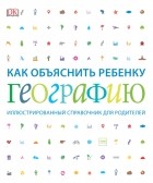коллектив авторов - Как объяснить ребенку географию. Иллюстрированный справочник для родителей