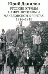 Юрий Данилов - Русские отряды на Французском и Македонском фронтах. 1916 - 1918: воспоминания