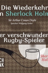 Sir Arthur Conan Doyle - Die Wiederkehr von Sherlock Holmes: Der verschwundene Rugby-Spieler