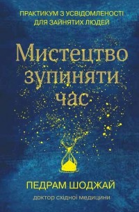 Педрам Шоджай - Мистецтво зупиняти час. Практикум з усвідомленості для зайнятих людей