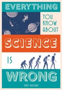 Мэтт Браун - Everything You Know About Science Is Wrong