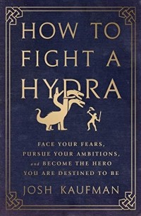 Джош Кауфман - How to Fight a Hydra: Face Your Fears, Pursue Your Ambitions, and Become the Hero You Are Destined to Be