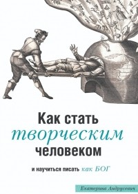 Екатерина Андрусевич - Как стать творческим человеком и научиться писать как бог. Трансформационная книга с упражнениями, которые вас развлекут