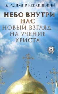Владимир Кевхишвили - Небо внутри нас. Новый взгляд на учение Христа
