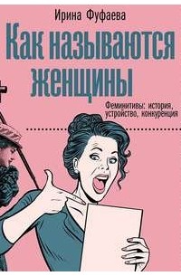 Ирина Фуфаева - Как называются женщины. Феминитивы: история, устройство, конкуренция