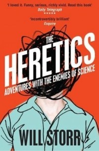 Уилл Сторр - The Heretics: Adventures with the Enemies of Science