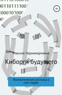 Максим Черноморченко - Киборги будущего. Фантастические рассказы о пост-людях