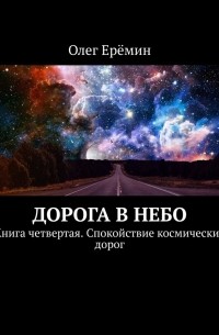 Олег Ерёмин - Дорога в небо. Книга четвертая. Спокойствие космических дорог