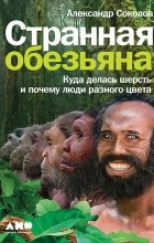 Александр Соколов - Странная обезьяна. Куда делась шерсть и почему люди разного цвета