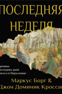  - Последняя неделя. Хроника последних дней Иисуса в Иерусалиме