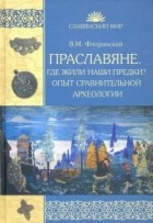 Василий Флоринский - Праславяне. Где жили наши предки? Опыт сравнительной археологии