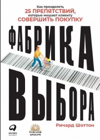 Ричард Шоттон - Фабрика выбора: Как преодолеть 25 препятствий, которые мешают клиенту совершить покупку