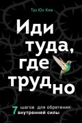  - Иди туда, где трудно. 7 шагов для обретения внутренней силы