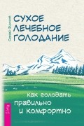 Сергей Филонов - Сухое лечебное голодание. Как голодать правильно и комфортно.