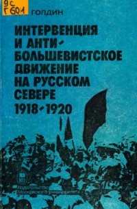 Владислав Голдин - Интервенция и антибольшевистское движение на Русском Севере. 1918 - 1920