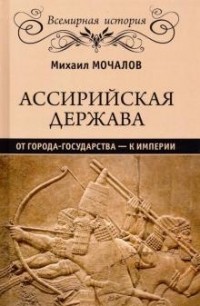 Михаил Мочалов - Ассирийская держава. От города государства - к империи