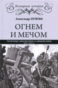 Александр Путятин - Огнем и мечом. Россия между "польским орлом" и "шведским львом", 1512-1634 гг.