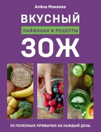 Алена Макеева - Вкусный ЗОЖ. 50 полезных привычек на каждый день. Лайфхаки и рецепты