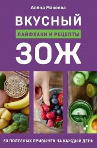 Алена Макеева - Вкусный ЗОЖ. 50 полезных привычек на каждый день. Лайфхаки и рецепты