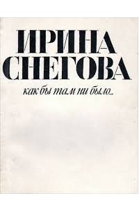Ирина Снегова - Как бы там ни было...