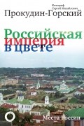 Сергей Прокудин-Горский - Российская империя в цвете. Места России