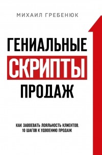 Михаил Гребенюк - Гениальные скрипты продаж. Как завоевать лояльность клиентов. 10 шагов к удвоению продаж