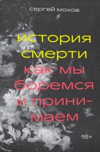 Сергей Мохов - История смерти. Как мы боремся и принимаем