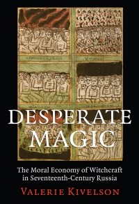 Валери Кивельсон - Desperate Magic. The Moral Economy of Witchcraft in Seventeenth-Century Russia