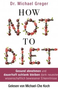 Майкл Грегер - How Not to Diet - Gesund abnehmen und dauerhaft schlank bleiben dank neuester wissenschaftlich bewiesener Erkenntnisse 