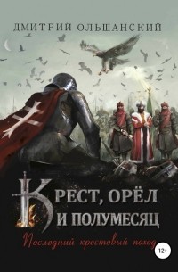 Дмитрий Ольшанский - Крест, орёл и полумесяц. Часть 1. Последний крестовый поход