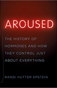 Рэнди Эпштайн - Aroused: The History of Hormones and How They Control Just About Everything