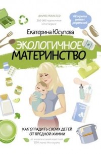 Екатерина  Юсупова - Экологичное материнство. Как оградить своих детей от вредной химии