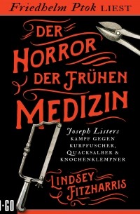Линдси Фицхаррис - Der Horror der fr?hen Medizin - Joseph Listers Kampf gegen Kurpfuscher, Quacksalber & Knochenklempner 