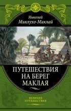 Николай Миклухо-Маклай - Путешествия на Берег Маклая