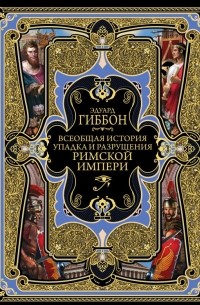 Эдуард Гиббон - Всеобщая история упадка и разрушения Великой Римской империи: Закат и падение Римской империи