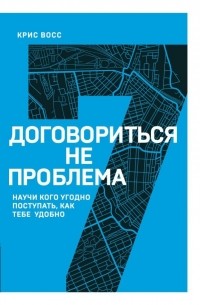 Крис Восс - Договориться не проблема. Научи кого угодно поступать, как тебе удобно