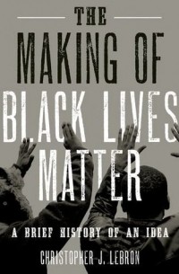 Кристофер Дж. Леброн - The Making of Black Lives Matter: A Brief History of an Idea