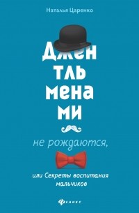 Наталья Царенко - Джентльменами не рождаются, или Секреты воспитания мальчиков