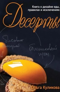 Ольга Куликова - Десерты. Книга о дизайне еды, правилах и исключениях