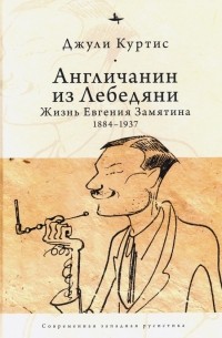 Джули Кертис - Англичанин из Лебедяни: Жизнь Евгения Замятина (1884-1937)