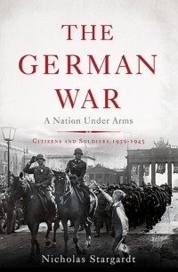 Николас Старгардт - The German War: A Nation Under Arms, 1939–1945