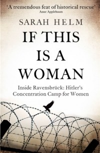Сара Хелм - If This Is a Woman: Inside Ravensbruck - Hitler's Concentration Camp for Women