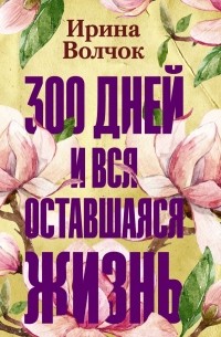 Ирина Волчок - 300 дней и вся оставшаяся жизнь