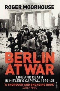 Роджер Мурхаус - Berlin at War: Life and Death in Hitler's Capital, 1939-45