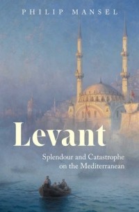 Филип Мансел - Levant: Splendour and Catastrophe on the Mediterranean