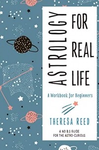 Theresa Reed - Astrology for Real Life: A Workbook for Beginners (A No B.S. Guide for the Astro-Curious)