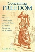 Камиллия Коулинг - Conceiving Freedom: Women of Color, Gender, and the Abolition of Slavery in Havana and Rio de Janeiro