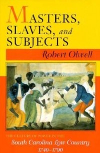 Роберт Олуэлл - Masters, Slaves, and Subjects: The Culture of Power in the South Carolina Low Country, 1740 1790