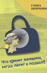Ганна Шевченко - Что кричит женщина, когда летит в подвал?